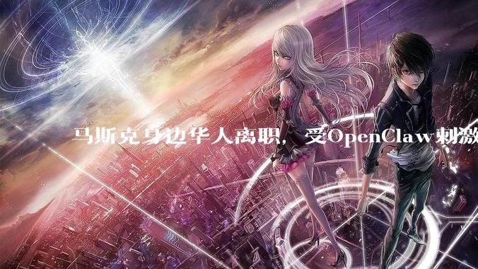 马斯克身边华人离职，受OpenClaw刺激了？_Jimmy_宇怀_数学